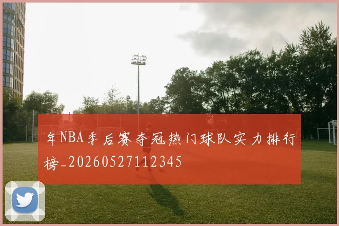 年NBA季后赛夺冠热门球队实力排行榜_20260527112345