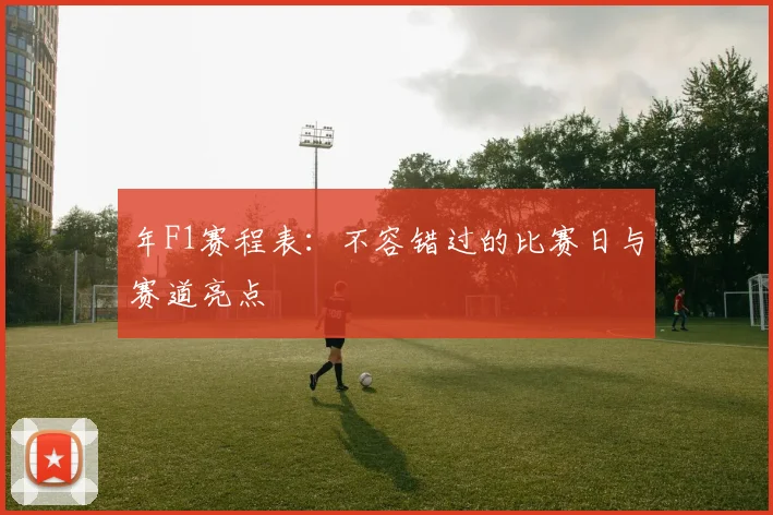 年F1赛程表:不容错过的比赛日与赛道亮点
