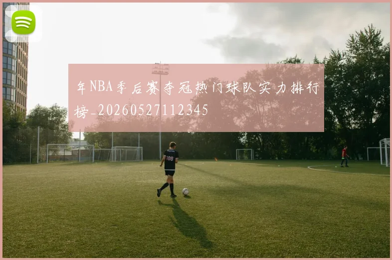 年NBA季后赛夺冠热门球队实力排行榜_20260527112345